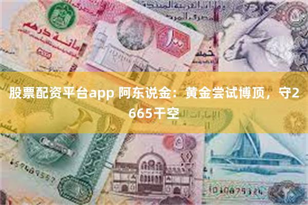 股票配资平台app 阿东说金：黄金尝试博顶，守2665干空