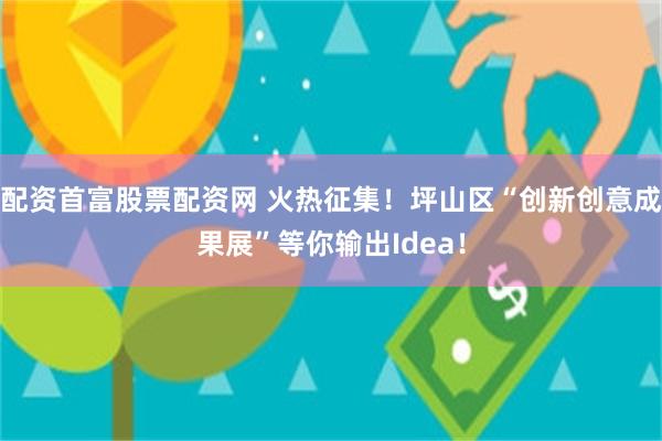 配资首富股票配资网 火热征集！坪山区“创新创意成果展”等你输出Idea！