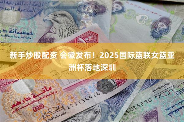 新手炒股配资 会徽发布！2025国际篮联女篮亚洲杯落地深圳