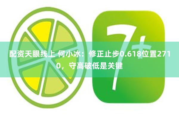 配资天眼线上 何小冰：修正止步0.618位置2710，守高破低是关键