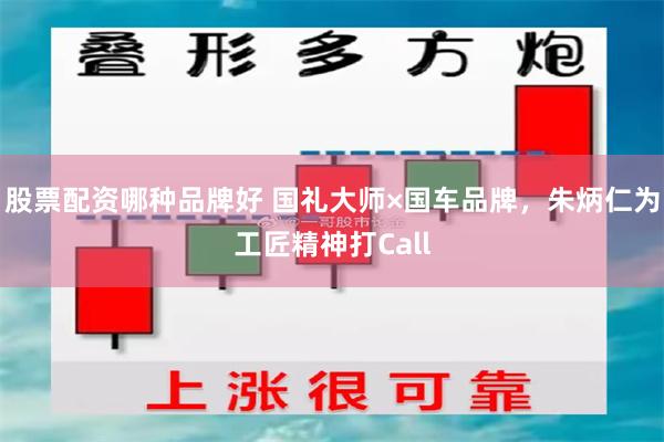 股票配资哪种品牌好 国礼大师×国车品牌，朱炳仁为工匠精神打Call