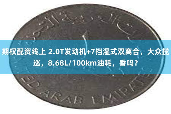 期权配资线上 2.0T发动机+7挡湿式双离合，大众揽巡，8.68L/100km油耗，香吗？