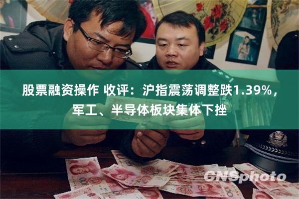 股票融资操作 收评：沪指震荡调整跌1.39%，军工、半导体板块集体下挫