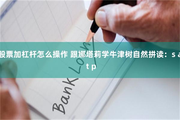 股票加杠杆怎么操作 跟娜塔莉学牛津树自然拼读：s a t p