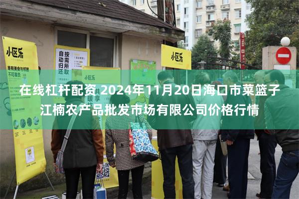 在线杠杆配资 2024年11月20日海口市菜篮子江楠农产品批发市场有限公司价格行情