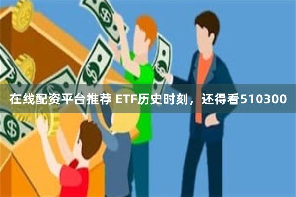 在线配资平台推荐 ETF历史时刻，还得看510300