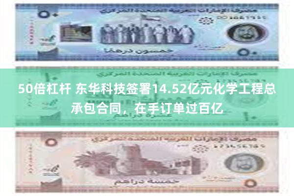 50倍杠杆 东华科技签署14.52亿元化学工程总承包合同，在手订单过百亿