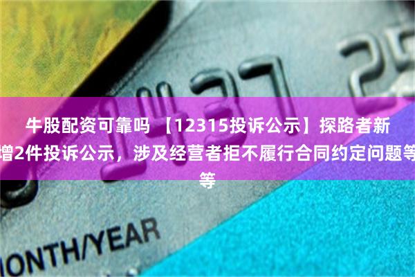 牛股配资可靠吗 【12315投诉公示】探路者新增2件投诉公示，涉及经营者拒不履行合同约定问题等