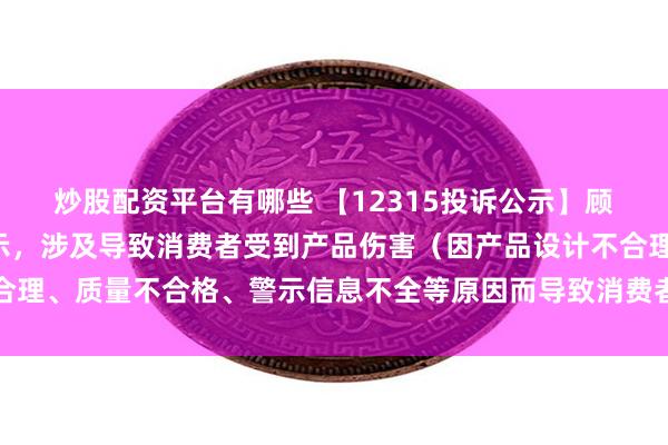 炒股配资平台有哪些 【12315投诉公示】顾家家居新增2件投诉公示，涉及导致消费者受到产品伤害（因产品设计不合理、质量不合格、警示信息不全等原因而导致消费者受到产品伤害）问题等