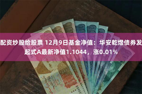 配资炒股给股票 12月9日基金净值：华安乾煜债券发起式A最新净值1.1044，涨0.01%