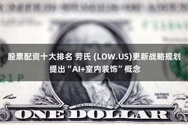 股票配资十大排名 劳氏 (LOW.US)更新战略规划 提出“AI+室内装饰”概念