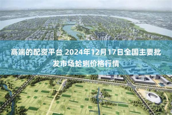 高端的配资平台 2024年12月17日全国主要批发市场蛤蜊价格行情