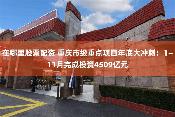 在哪里股票配资 重庆市级重点项目年底大冲刺：1—11月完成投资4509亿元