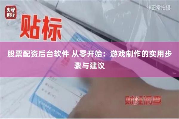 股票配资后台软件 从零开始：游戏制作的实用步骤与建议