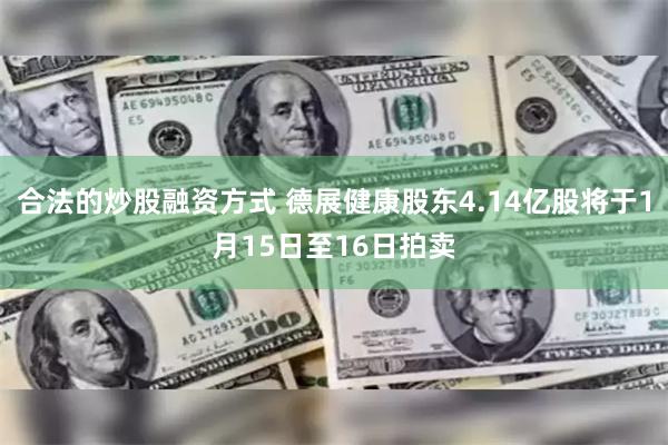 合法的炒股融资方式 德展健康股东4.14亿股将于1月15日至16日拍卖