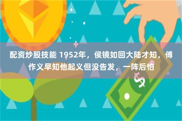 配资炒股技能 1952年，侯镜如回大陆才知，傅作义早知他起义但没告发，一阵后怕