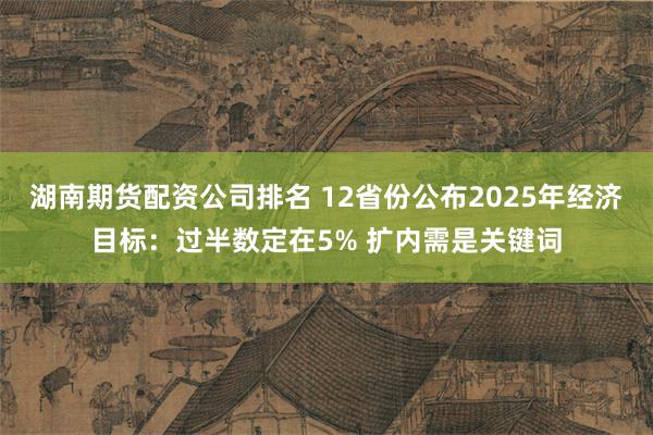 湖南期货配资公司排名 12省份公布2025年经济目标：过半数定在5% 扩内需是关键词