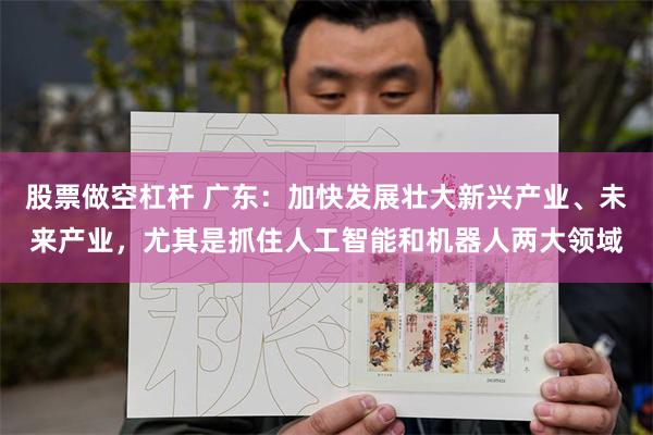 股票做空杠杆 广东：加快发展壮大新兴产业、未来产业，尤其是抓住人工智能和机器人两大领域