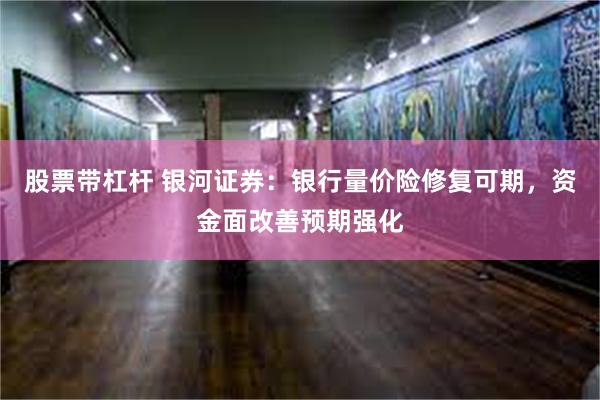 股票带杠杆 银河证券：银行量价险修复可期，资金面改善预期强化