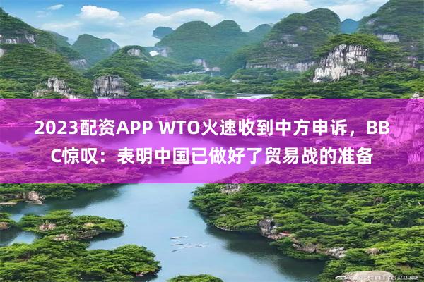 2023配资APP WTO火速收到中方申诉，BBC惊叹：表明中国已做好了贸易战的准备