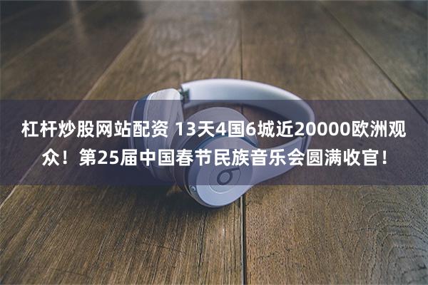 杠杆炒股网站配资 13天4国6城近20000欧洲观众！第25届中国春节民族音乐会圆满收官！