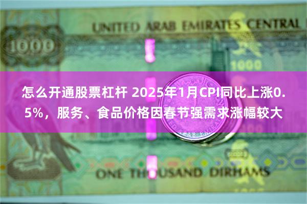 怎么开通股票杠杆 2025年1月CPI同比上涨0.5%，服务、食品价格因春节强需求涨幅较大