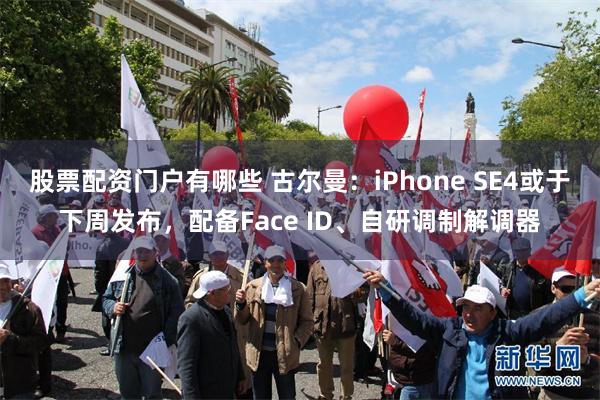 股票配资门户有哪些 古尔曼：iPhone SE4或于下周发布，配备Face ID、自研调制解调器