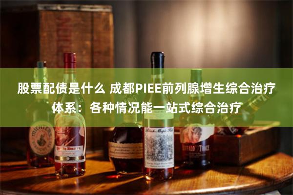 股票配债是什么 成都PIEE前列腺增生综合治疗体系：各种情况能一站式综合治疗