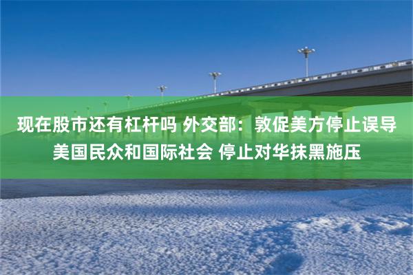 现在股市还有杠杆吗 外交部：敦促美方停止误导美国民众和国际社会 停止对华抹黑施压