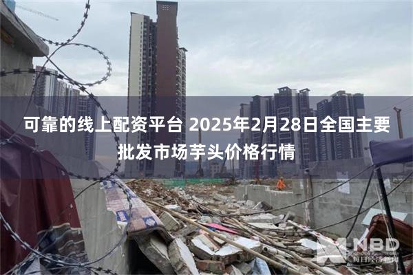 可靠的线上配资平台 2025年2月28日全国主要批发市场芋头价格行情