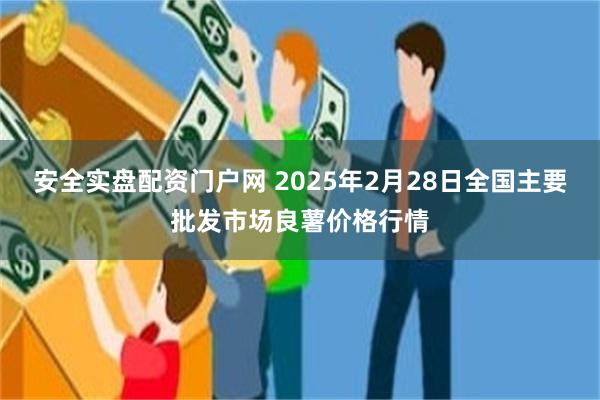 安全实盘配资门户网 2025年2月28日全国主要批发市场良薯价格行情