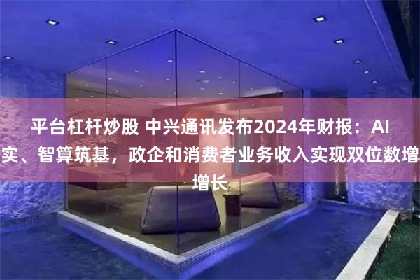 平台杠杆炒股 中兴通讯发布2024年财报：AI向实、智算筑基，政企和消费者业务收入实现双位数增长