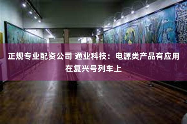 正规专业配资公司 通业科技：电源类产品有应用在复兴号列车上