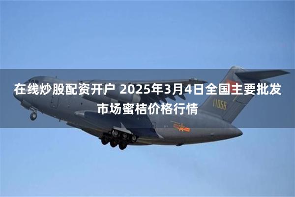 在线炒股配资开户 2025年3月4日全国主要批发市场蜜桔价格行情