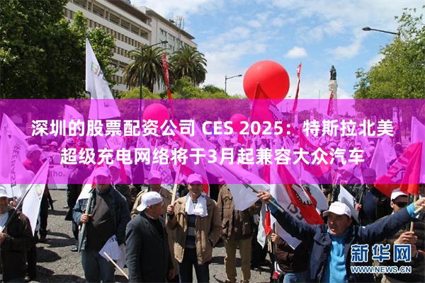 深圳的股票配资公司 CES 2025：特斯拉北美超级充电网络将于3月起兼容大众汽车