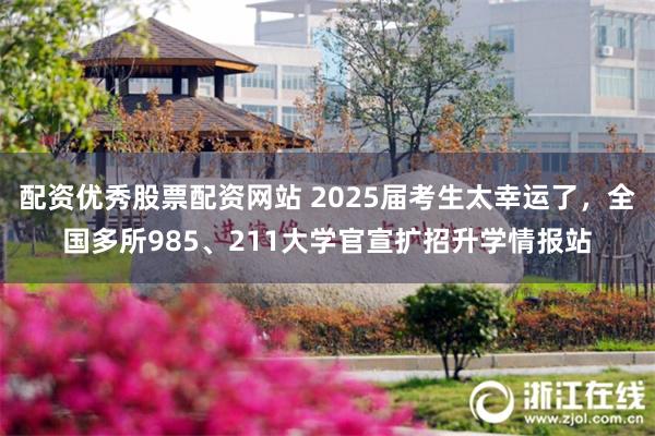 配资优秀股票配资网站 2025届考生太幸运了，全国多所985、211大学官宣扩招升学情报站