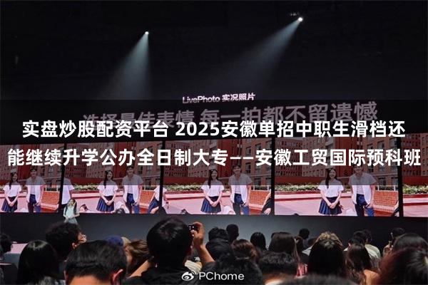 实盘炒股配资平台 2025安徽单招中职生滑档还能继续升学公办全日制大专——安徽工贸国际预科班