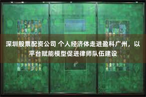 深圳股票配资公司 个人经济体走进盈科广州，以平台赋能模型促进律师队伍建设