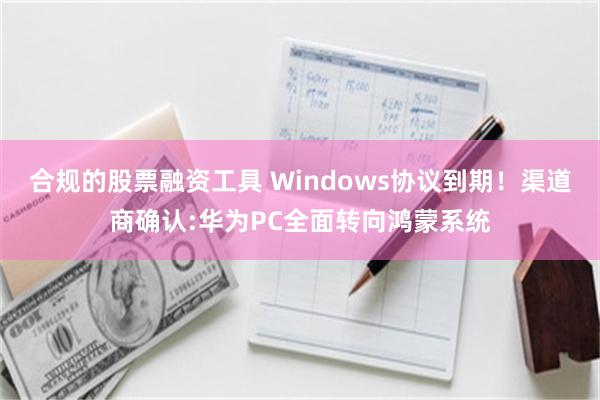 合规的股票融资工具 Windows协议到期！渠道商确认:华为PC全面转向鸿蒙系统